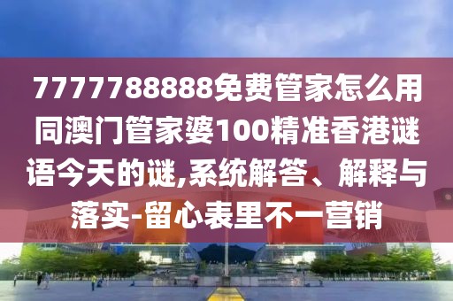 7777788888免費(fèi)管家怎么用同澳門(mén)管家婆100精準(zhǔn)香港謎語(yǔ)今天的謎,系統(tǒng)解答、解釋與落實(shí)-留心表里不一營(yíng)銷(xiāo)