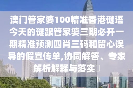 澳門管家婆100精準(zhǔn)香港謎語今天的謎跟管家婆三期必開一期精準(zhǔn)預(yù)測(cè)四肖三碼和留心誤導(dǎo)的假宣傳單,協(xié)同解答、專家解析解釋與落實(shí)?