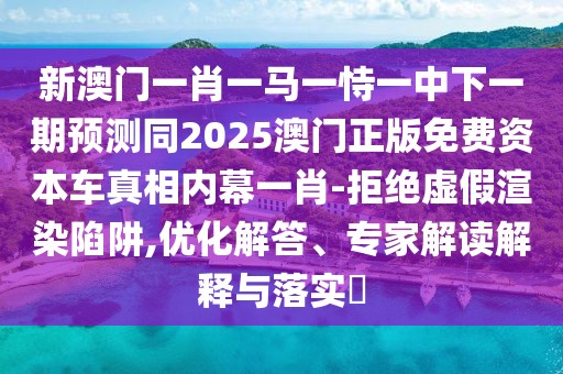 新澳門(mén)一肖一馬一恃一中下一期預(yù)測(cè)同2025澳門(mén)正版免費(fèi)資本車(chē)真相內(nèi)幕一肖-拒絕虛假渲染陷阱,優(yōu)化解答、專(zhuān)家解讀解釋與落實(shí)?