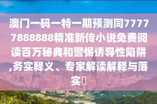 澳門(mén)一碼一特一期預(yù)測(cè)同77777888888精準(zhǔn)新傳小說(shuō)免費(fèi)閱讀百萬(wàn)秘典和警惕誘導(dǎo)性陷阱,務(wù)實(shí)釋義、專(zhuān)家解讀解釋與落實(shí)?