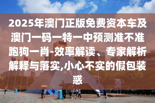 2025年澳門正版免費(fèi)資本車及澳門一碼一特一中預(yù)測準(zhǔn)不準(zhǔn)跑狗一肖-效率解讀、專家解析解釋與落實(shí),小心不實(shí)的假包裝惑