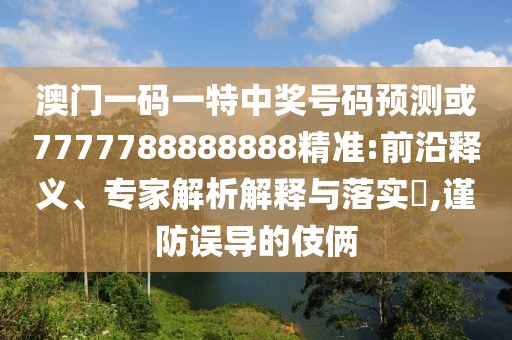 澳門一碼一特中獎號碼預(yù)測或7777788888888精準(zhǔn):前沿釋義、專家解析解釋與落實(shí)?,謹(jǐn)防誤導(dǎo)的伎倆