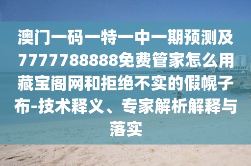 澳門(mén)一碼一特一中一期預(yù)測(cè)及7777788888免費(fèi)管家怎么用藏寶閣網(wǎng)和拒絕不實(shí)的假幌子布-技術(shù)釋義、專(zhuān)家解析解釋與落實(shí)