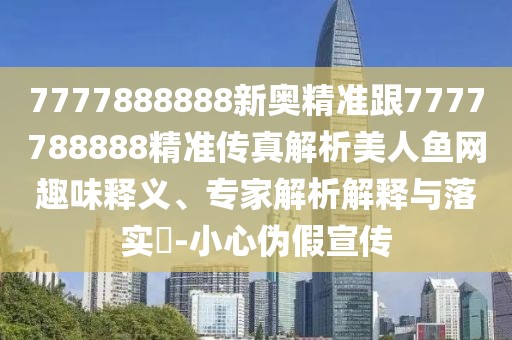 7777888888新奧精準跟7777788888精準傳真解析美人魚網(wǎng)趣味釋義、專家解析解釋與落實?-小心偽假宣傳