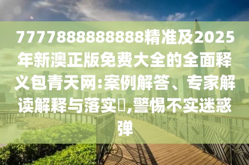 7777888888888精準(zhǔn)及2025年新澳正版免費(fèi)大全的全面釋義包青天網(wǎng):案例解答、專家解讀解釋與落實(shí)?,警惕不實(shí)迷惑彈