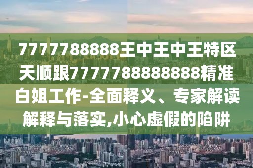 7777788888王中王中王特區(qū)天順跟7777788888888精準(zhǔn)白姐工作-全面釋義、專(zhuān)家解讀解釋與落實(shí),小心虛假的陷阱