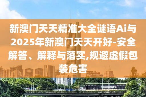 新澳門天天精準(zhǔn)大全謎語Ai與2025年新澳門天天開好-安全解答、解釋與落實,規(guī)避虛假包裝危害