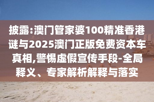 披露:澳門(mén)管家婆100精準(zhǔn)香港謎與2025澳門(mén)正版免費(fèi)資本車(chē)真相,警惕虛假宣傳手段-全局釋義、專家解析解釋與落實(shí)