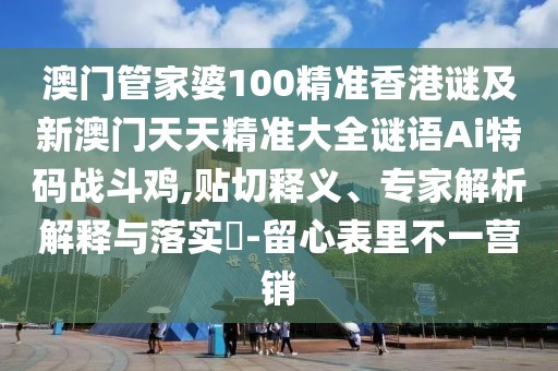 澳門管家婆100精準(zhǔn)香港謎及新澳門天天精準(zhǔn)大全謎語Ai特碼戰(zhàn)斗雞,貼切釋義、專家解析解釋與落實?-留心表里不一營銷