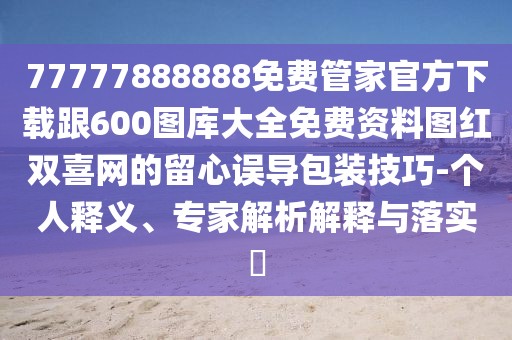 77777888888免費(fèi)管家官方下載跟600圖庫(kù)大全免費(fèi)資料圖紅雙喜網(wǎng)的留心誤導(dǎo)包裝技巧-個(gè)人釋義、專家解析解釋與落實(shí)?
