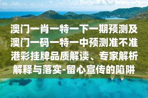 澳門一肖一特一下一期預測及澳門一碼一特一中預測準不準港彩掛牌品質解讀、專家解析解釋與落實-留心宣傳的陷阱