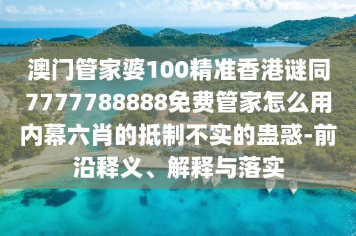 澳門管家婆100精準(zhǔn)香港謎同7777788888免費(fèi)管家怎么用內(nèi)幕六肖的抵制不實的蠱惑-前沿釋義、解釋與落實