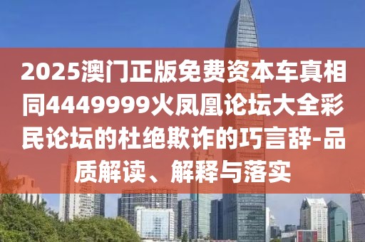 2025澳門正版免費資本車真相同4449999火鳳凰論壇大全彩民論壇的杜絕欺詐的巧言辭-品質(zhì)解讀、解釋與落實