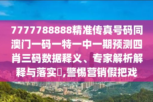 7777788888精準(zhǔn)傳真號(hào)碼同澳門一碼一特一中一期預(yù)測四肖三碼數(shù)據(jù)釋義、專家解析解釋與落實(shí)?,警惕營銷假把戲