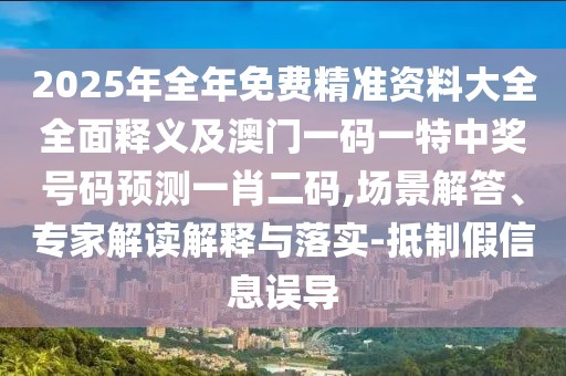 2025年全年免費(fèi)精準(zhǔn)資料大全全面釋義及澳門一碼一特中獎(jiǎng)號(hào)碼預(yù)測一肖二碼,場景解答、專家解讀解釋與落實(shí)-抵制假信息誤導(dǎo)