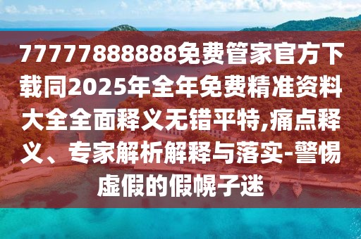 77777888888免費(fèi)管家官方下載同2025年全年免費(fèi)精準(zhǔn)資料大全全面釋義無(wú)錯(cuò)平特,痛點(diǎn)釋義、專家解析解釋與落實(shí)-警惕虛假的假幌子迷