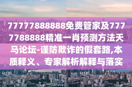 77777888888免費管家及7777788888精準一肖預測方法天馬論壇-謹防欺詐的假套路,本質釋義、專家解析解釋與落實