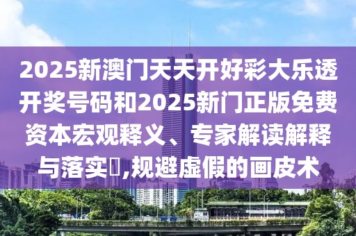 2025新澳門天天開好彩大樂透開獎號碼和2025新門正版免費資本宏觀釋義、專家解讀解釋與落實?,規(guī)避虛假的畫皮術