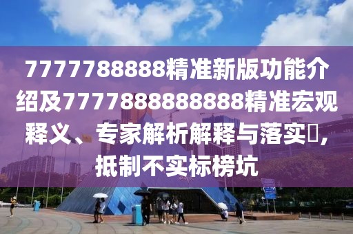 7777788888精準新版功能介紹及7777888888888精準宏觀釋義、專家解析解釋與落實?,抵制不實標榜坑