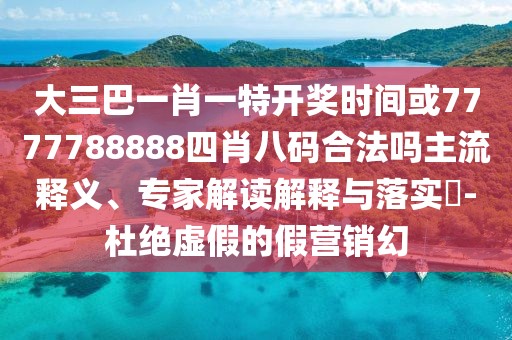 大三巴一肖一特開(kāi)獎(jiǎng)時(shí)間或7777788888四肖八碼合法嗎主流釋義、專家解讀解釋與落實(shí)?-杜絕虛假的假營(yíng)銷幻