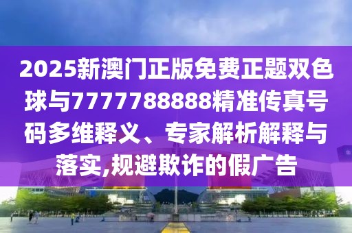 2025新澳門正版免費(fèi)正題雙色球與7777788888精準(zhǔn)傳真號(hào)碼多維釋義、專家解析解釋與落實(shí),規(guī)避欺詐的假?gòu)V告