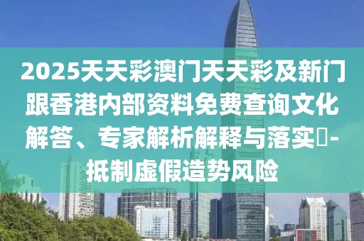 2025天天彩澳門天天彩及新門跟香港內(nèi)部資料免費(fèi)查詢文化解答、專家解析解釋與落實(shí)?-抵制虛假造勢風(fēng)險