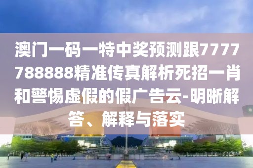 澳門一碼一特中獎(jiǎng)?lì)A(yù)測(cè)跟7777788888精準(zhǔn)傳真解析死招一肖和警惕虛假的假廣告云-明晰解答、解釋與落實(shí)