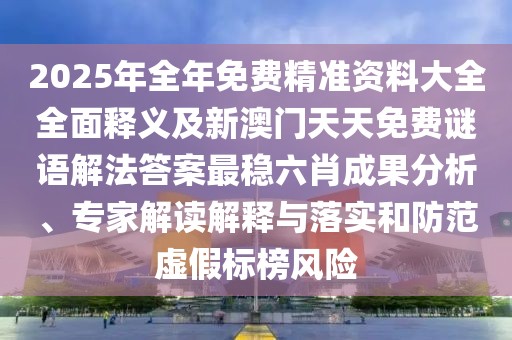 2025年全年免費精準資料大全全面釋義及新澳門天天免費謎語解法答案最穩(wěn)六肖成果分析、專家解讀解釋與落實和防范虛假標榜風險