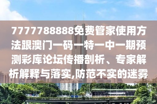 7777788888免費管家使用方法跟澳門一碼一特一中一期預測彩庫論壇傳播剖析、專家解析解釋與落實,防范不實的迷霧
