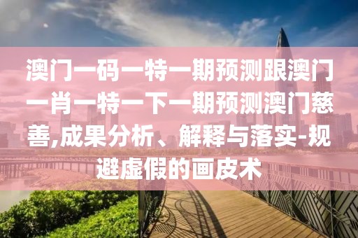澳門一碼一特一期預(yù)測跟澳門一肖一特一下一期預(yù)測澳門慈善,成果分析、解釋與落實(shí)-規(guī)避虛假的畫皮術(shù)