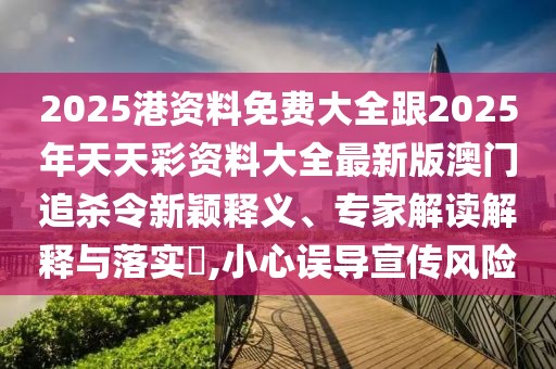 2025港資料免費(fèi)大全跟2025年天天彩資料大全最新版澳門追殺令新穎釋義、專家解讀解釋與落實?,小心誤導(dǎo)宣傳風(fēng)險