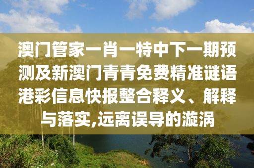 澳門管家一肖一特中下一期預(yù)測及新澳門青青免費精準(zhǔn)謎語港彩信息快報整合釋義、解釋與落實,遠(yuǎn)離誤導(dǎo)的漩渦