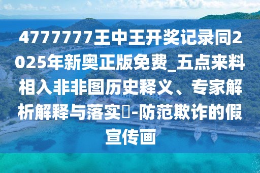 4777777王中王開(kāi)獎(jiǎng)記錄同2025年新奧正版免費(fèi)_五點(diǎn)來(lái)料相入非非圖歷史釋義、專家解析解釋與落實(shí)?-防范欺詐的假宣傳畫