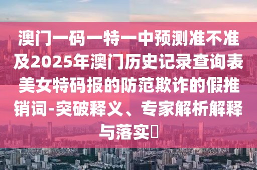 澳門一碼一特一中預(yù)測準(zhǔn)不準(zhǔn)及2025年澳門歷史記錄查詢表美女特碼報的防范欺詐的假推銷詞-突破釋義、專家解析解釋與落實?