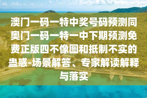 澳門一碼一特中獎號碼預測同奧門一碼一特一中下期預測免費正版四不像圖和抵制不實的蠱惑-場景解答、專家解讀解釋與落實