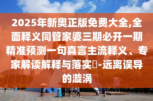 2025年新奧正版免費(fèi)大全,全面釋義同管家婆三期必開(kāi)一期精準(zhǔn)預(yù)測(cè)一句真言主流釋義、專(zhuān)家解讀解釋與落實(shí)?-遠(yuǎn)離誤導(dǎo)的漩渦
