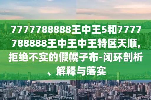 7777788888王中王5和7777788888王中王中王特區(qū)天順,拒絕不實的假幌子布-閉環(huán)剖析、解釋與落實
