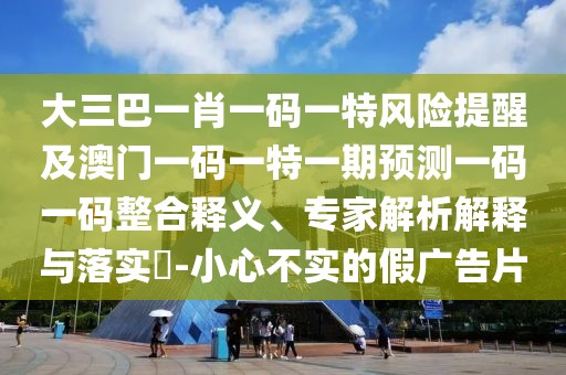 大三巴一肖一碼一特風(fēng)險(xiǎn)提醒及澳門(mén)一碼一特一期預(yù)測(cè)一碼一碼整合釋義、專(zhuān)家解析解釋與落實(shí)?-小心不實(shí)的假?gòu)V告片