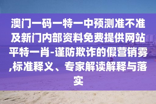 澳門一碼一特一中預測準不準及新門內(nèi)部資料免費提供網(wǎng)站平特一肖-謹防欺詐的假營銷霧,標準釋義、專家解讀解釋與落實