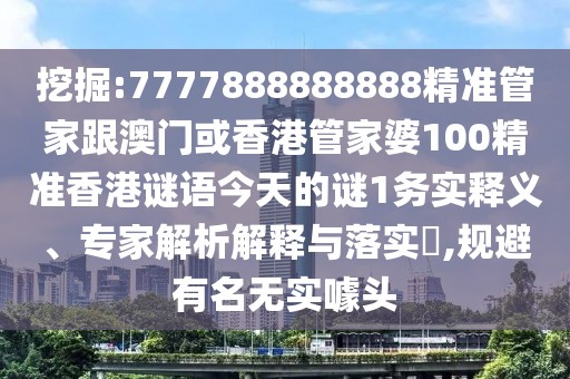 挖掘:7777888888888精準管家跟澳門或香港管家婆100精準香港謎語今天的謎1務實釋義、專家解析解釋與落實?,規(guī)避有名無實噱頭