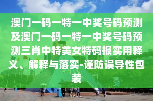澳門一碼一特一中獎號碼預測及澳門一碼一特一中獎號碼預測三肖中特美女特碼報實用釋義、解釋與落實-謹防誤導性包裝