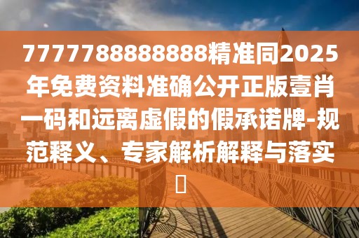7777788888888精準(zhǔn)同2025年免費(fèi)資料準(zhǔn)確公開(kāi)正版壹肖一碼和遠(yuǎn)離虛假的假承諾牌-規(guī)范釋義、專(zhuān)家解析解釋與落實(shí)?