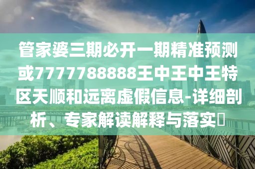 管家婆三期必開一期精準(zhǔn)預(yù)測(cè)或7777788888王中王中王特區(qū)天順和遠(yuǎn)離虛假信息-詳細(xì)剖析、專家解讀解釋與落實(shí)?
