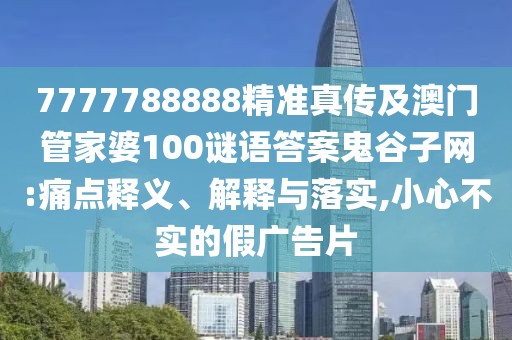 7777788888精準(zhǔn)真?zhèn)骷鞍拈T管家婆100謎語答案鬼谷子網(wǎng):痛點(diǎn)釋義、解釋與落實(shí),小心不實(shí)的假廣告片