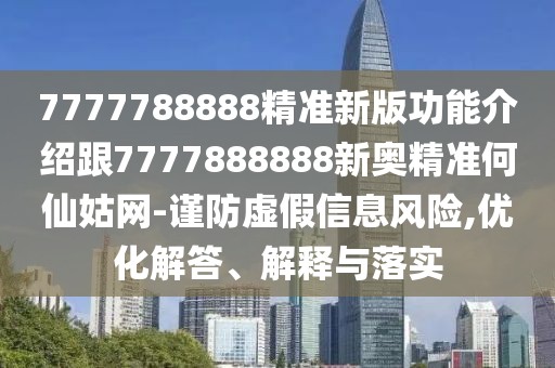 7777788888精準(zhǔn)新版功能介紹跟7777888888新奧精準(zhǔn)何仙姑網(wǎng)-謹(jǐn)防虛假信息風(fēng)險,優(yōu)化解答、解釋與落實