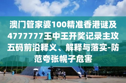 澳門管家婆100精準(zhǔn)香港謎及4777777王中王開獎(jiǎng)記錄主攻五碼前沿釋義、解釋與落實(shí)-防范夸張幌子危害
