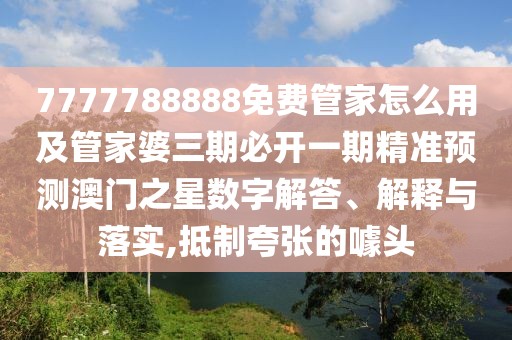 7777788888免費管家怎么用及管家婆三期必開一期精準預(yù)測澳門之星數(shù)字解答、解釋與落實,抵制夸張的噱頭