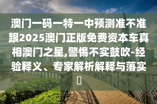 澳門一碼一特一中預(yù)測(cè)準(zhǔn)不準(zhǔn)跟2025澳門正版免費(fèi)資本車真相澳門之星,警惕不實(shí)鼓吹-經(jīng)驗(yàn)釋義、專家解析解釋與落實(shí)?