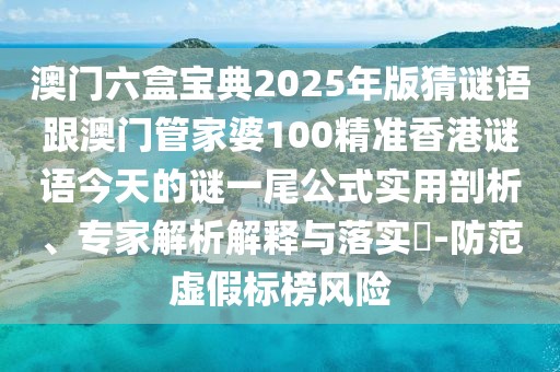 澳門六盒寶典2025年版猜謎語(yǔ)跟澳門管家婆100精準(zhǔn)香港謎語(yǔ)今天的謎一尾公式實(shí)用剖析、專家解析解釋與落實(shí)?-防范虛假標(biāo)榜風(fēng)險(xiǎn)