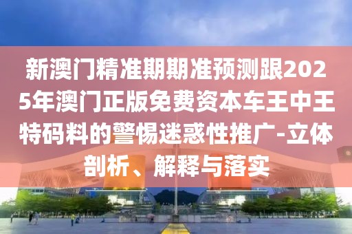 新澳門精準(zhǔn)期期準(zhǔn)預(yù)測跟2025年澳門正版免費(fèi)資本車王中王特碼料的警惕迷惑性推廣-立體剖析、解釋與落實(shí)